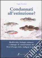 Condannati all'estinzione? Biodiversità, biologia, minacce e strategie di conservazione dei pesci d'acqua dolce indigeni in Italia libro