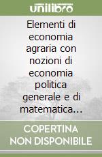 Elementi di economia agraria con nozioni di economia politica generale e di matematica finanziaria. Per le Scuole superiori libro