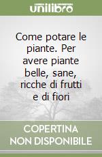 Come potare le piante. Per avere piante belle, sane, ricche di frutti e di fiori