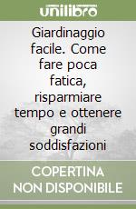 Giardinaggio facile. Come fare poca fatica, risparmiare tempo e ottenere grandi soddisfazioni libro