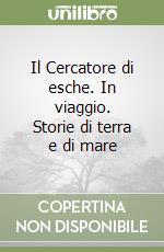 Il Cercatore di esche. In viaggio. Storie di terra e di mare libro