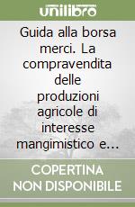 Guida alla borsa merci. La compravendita delle produzioni agricole di interesse mangimistico e molitorio libro