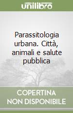 Parassitologia urbana. Città, animali e salute pubblica libro