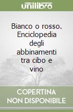 Bianco o rosso. Enciclopedia degli abbinamenti tra cibo e vino