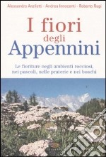 I fiori degli Appennini. Le fioriture negli ambienti rocciosi, nei pascoli, nelle praterie e nei boschi