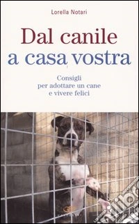 Dal canile a casa vostra. Consigli per adottare un cane e vivere felici libro