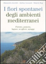 I fiori spontanei degli ambienti mediterranei. Foreste, praterie, lagune, scogliere, spiagge