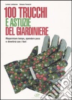 100 trucchi e astuzie del giardiniere. Risparmiare tempo, spendere poco e divertirsi con i fiori