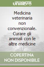 Medicina veterinaria non convenzionale. Curare gli animali con le altre medicine libro