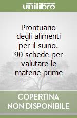 Prontuario degli alimenti per il suino. 90 schede per valutare le materie prime libro