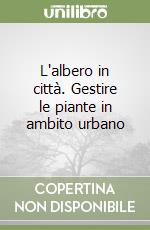 L'albero in città. Gestire le piante in ambito urbano libro