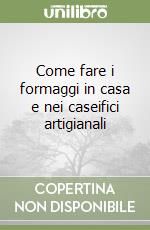 Come fare i formaggi in casa e nei caseifici artigianali libro