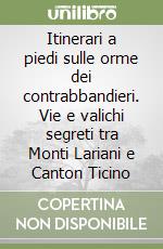 Itinerari a piedi sulle orme dei contrabbandieri. Vie e valichi segreti tra Monti Lariani e Canton Ticino