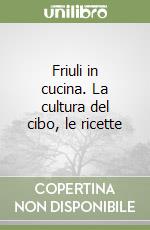 Friuli in cucina. La cultura del cibo, le ricette libro