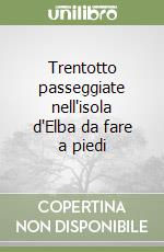 Trentotto passeggiate nell'isola d'Elba da fare a piedi libro