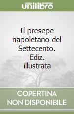 Il presepe napoletano del Settecento. Ediz. illustrata