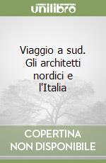 Viaggio a sud. Gli architetti nordici e l'Italia libro