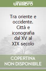 Tra oriente e occidente. Città e iconografia dal XV al XIX secolo libro