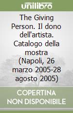 The Giving Person. Il dono dell'artista. Catalogo della mostra (Napoli, 26 marzo 2005-28 agosto 2005) libro