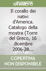 Il corallo dei nativi d'America. Catalogo della mostra (Torre del Greco, 16 dicembre 2006-28 gennaio 2007). Ediz. illustrata libro