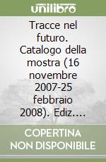 Tracce nel futuro. Catalogo della mostra (16 novembre 2007-25 febbraio 2008). Ediz. italiana e inglese