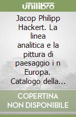 Jacop Philipp Hackert. La linea analitica e la pittura di paesaggio i n Europa. Catalogo della mostra (14 dicembre 2007-13 aprile 2008). Ediz. illustrata libro