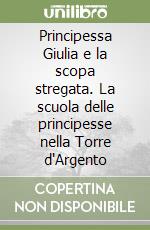 Principessa Giulia e la scopa stregata. La scuola delle principesse nella Torre d'Argento libro