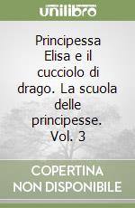 Principessa Elisa e il cucciolo di drago. La scuola delle principesse. Vol. 3 libro