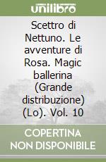 Scettro di Nettuno. Le avventure di Rosa. Magic ballerina (Grande distribuzione) (Lo). Vol. 10 libro