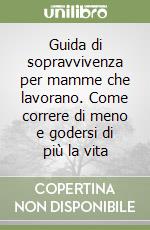 Guida di sopravvivenza per mamme che lavorano. Come correre di meno e godersi di più la vita