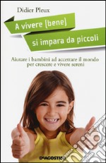 A vivere (bene) si impara da piccoli. Aiutare i bambini ad accettare il mondo per crescere e vivere sereni libro