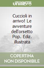 Cuccioli in arrivo! Le avventure dell'orsetto Pop. Ediz. illustrata libro