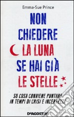 Non chiedere la luna se hai già le stelle. Su cosa conviene puntare in tempi di crisi e incertezza libro