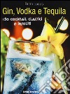 Gin, Vodka e Tequila. 150 cocktail classici e insoliti libro