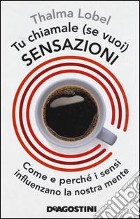 Tu chiamale se (vuoi) sensazioni. Come e perché i sensi influenzano la nostra mente libro