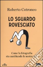 Lo sguardo rovesciato. Come la fotografia sta cambiando le nostre vite libro