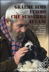 L'uomo che sussurra ai cani. Come educare il tuo cane usando il suo stesso linguaggio libro