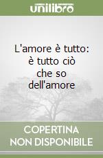 L'amore è tutto: è tutto ciò che so dell'amore