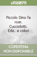 Piccolo Dino fa roar. Cucciolotti. Ediz. a colori libro