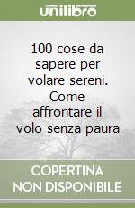 100 cose da sapere per volare sereni. Come affrontare il volo senza paura libro