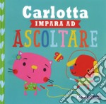 Carlotta impara ad ascoltare. Ediz. a colori libro