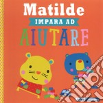 Matilde impara ad aiutare. Ediz. a colori libro