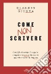 Come non scrivere. Consigli ed esempi da seguire, trappole e scemenze da evitare quando si scrive in italiano. Con ebook libro