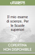 Il mio esame di scienze. Per le Scuole superiori