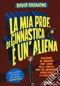 La mia prof. di ginnastica è un'aliena. Salvare il mondo? Una cosa alla volta, non so nemmeno giocare a calcio... libro