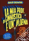 La mia prof. di ginnastica è un'aliena. Salvare il mondo? Una cosa alla volta, non so nemmeno giocare a calcio... libro