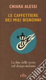 Le caffettiere dei miei bisnonni. La fine delle icone nel design italiano libro