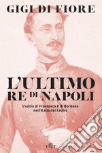 L'ultimo re di Napoli. L'esilio di Francesco II di Borbone nell'Italia dei Savoia libro