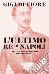 L'ultimo re di Napoli. L'esilio di Francesco II di Borbone nell'Italia dei Savoia libro di Di Fiore Gigi