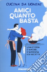 Amici quanto basta. Una storia d'amore, d'amicizia e di ricette libro